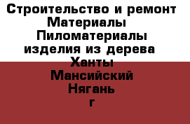 Строительство и ремонт Материалы - Пиломатериалы,изделия из дерева. Ханты-Мансийский,Нягань г.